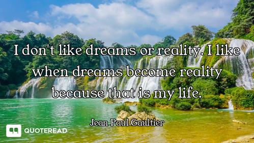 I don't like dreams or reality. I like when dreams become reality because that is my life.