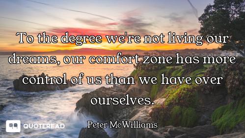To the degree we're not living our dreams, our comfort zone has more control of us than we have over...