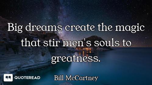 Big dreams create the magic that stir men's souls to greatness.