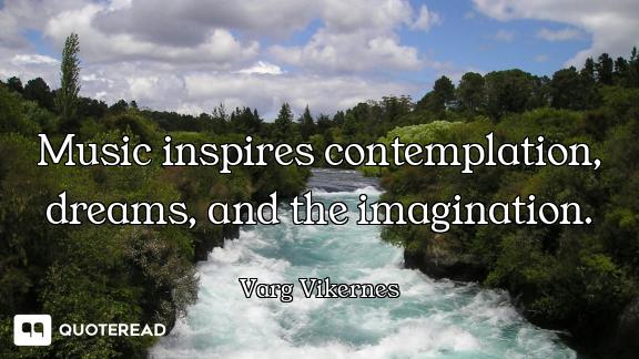Music inspires contemplation, dreams, and the imagination.