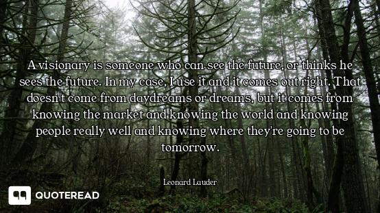 A visionary is someone who can see the future, or thinks he sees the future. In my case, I use it an...