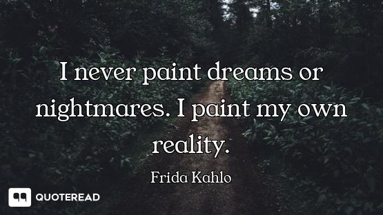 I never paint dreams or nightmares. I paint my own reality.