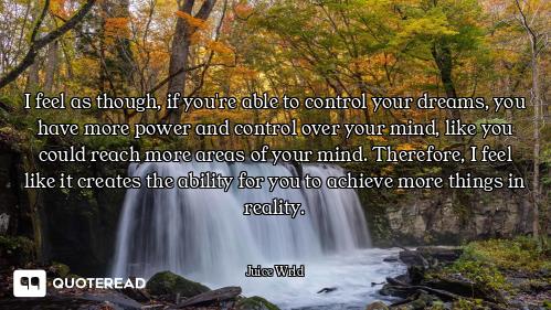 I feel as though, if you're able to control your dreams, you have more power and control over your m...
