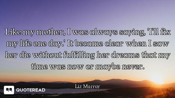 Like my mother, I was always saying, 'I'll fix my life one day.' It became clear when I saw her die...