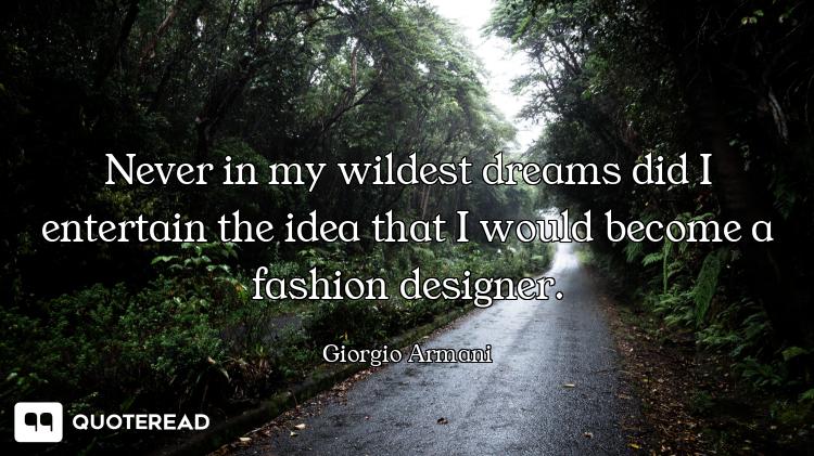 Never in my wildest dreams did I entertain the idea that I would become a fashion designer.