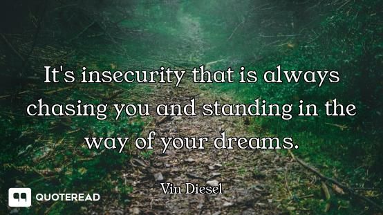 It's insecurity that is always chasing you and standing in the way of your dreams.