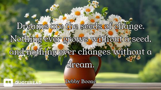 Dreams are the seeds of change. Nothing ever grows without a seed, and nothing ever changes without...