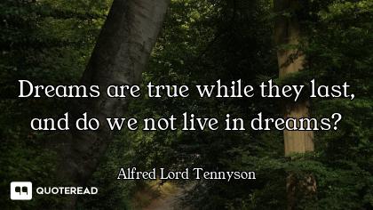 Dreams are true while they last, and do we not live in dreams?