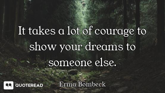 It takes a lot of courage to show your dreams to someone else.