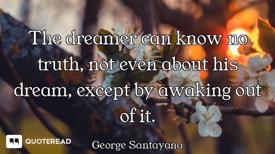The dreamer can know no truth, not even about his dream, except by awaking out of it.