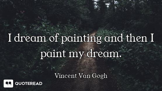 I dream of painting and then I paint my dream.