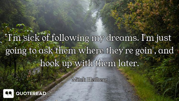 I'm sick of following my dreams. I'm just going to ask them where they're goin', and hook up with th...