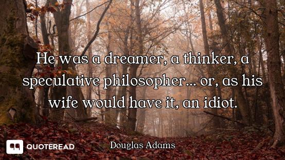 He was a dreamer, a thinker, a speculative philosopher... or, as his wife would have it, an idiot.