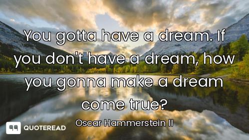 You gotta have a dream. If you don't have a dream, how you gonna make a dream come true?