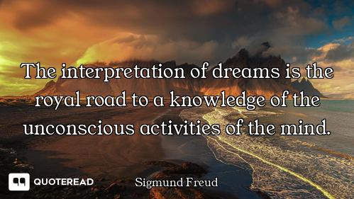 The interpretation of dreams is the royal road to a knowledge of the unconscious activities of the m...