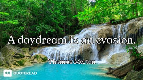 A daydream is an evasion.