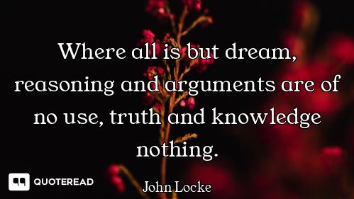 Where all is but dream, reasoning and arguments are of no use, truth and knowledge nothing.
