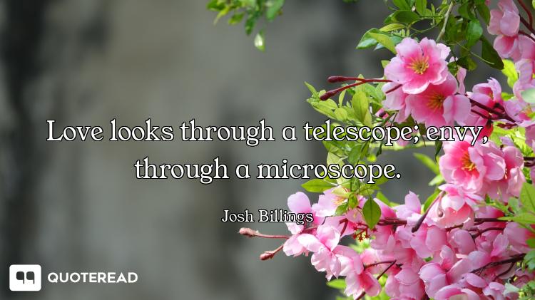 Love looks through a telescope; envy, through a microscope.