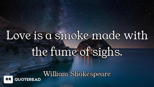 Love is a smoke made with the fume of sighs.