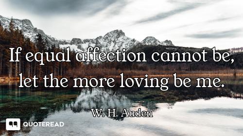 If equal affection cannot be, let the more loving be me.