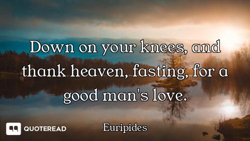 Down on your knees, and thank heaven, fasting, for a good man's love.