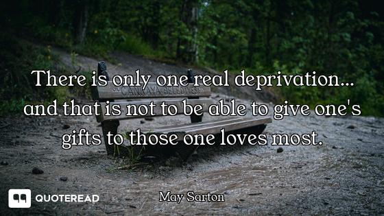 There is only one real deprivation... and that is not to be able to give one's gifts to those one lo...