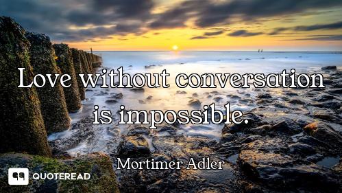 Love without conversation is impossible.