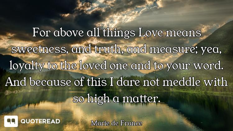 For above all things Love means sweetness, and truth, and measure; yea, loyalty to the loved one and...