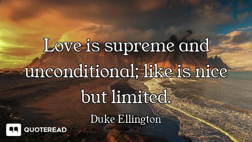 Love is supreme and unconditional; like is nice but limited.