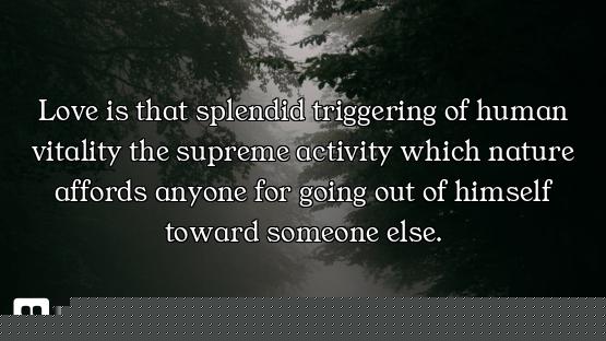 Love is that splendid triggering of human vitality the supreme activity which nature affords anyone...