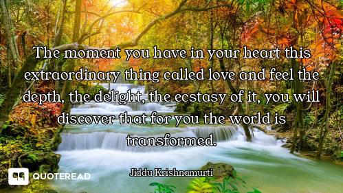 The moment you have in your heart this extraordinary thing called love and feel the depth, the delig...