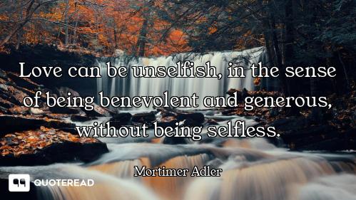 Love can be unselfish, in the sense of being benevolent and generous, without being selfless.