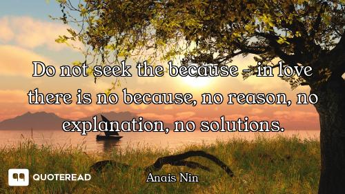 Do not seek the because - in love there is no because, no reason, no explanation, no solutions.