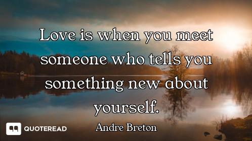 Love is when you meet someone who tells you something new about yourself.