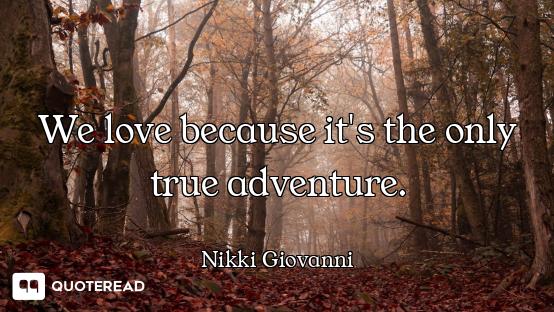 We love because it's the only true adventure.