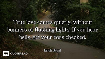 True love comes quietly, without banners or flashing lights. If you hear bells, get your ears checke...