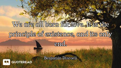 We are all born for love. It is the principle of existence, and its only end.