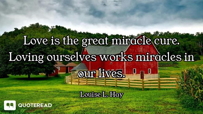 Love is the great miracle cure. Loving ourselves works miracles in our lives.