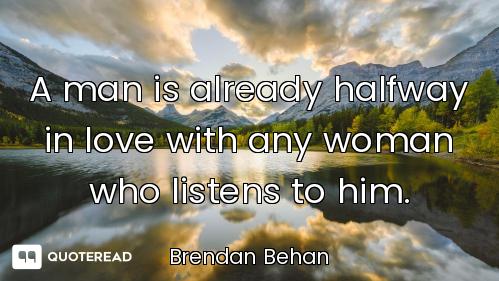 A man is already halfway in love with any woman who listens to him.