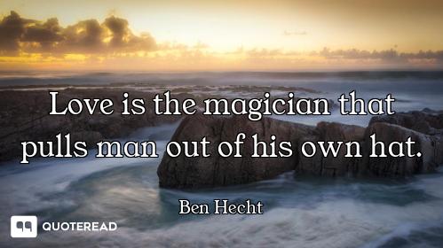 Love is the magician that pulls man out of his own hat.