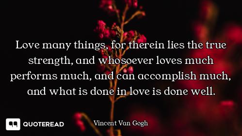 Love many things, for therein lies the true strength, and whosoever loves much performs much, and ca...