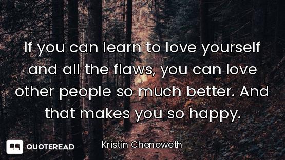 If you can learn to love yourself and all the flaws, you can love other people so much better. And t...