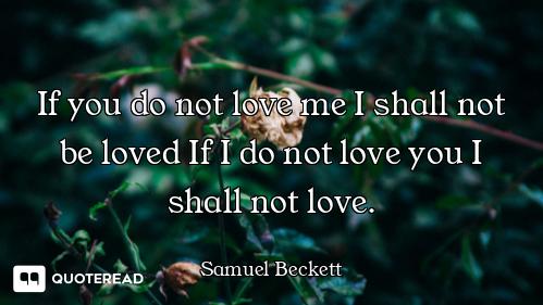 If you do not love me I shall not be loved If I do not love you I shall not love.