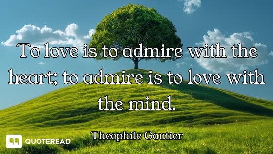 To love is to admire with the heart; to admire is to love with the mind.