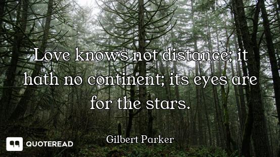 Love knows not distance; it hath no continent; its eyes are for the stars.