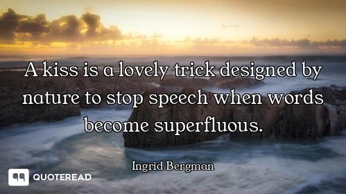 A kiss is a lovely trick designed by nature to stop speech when words become superfluous.