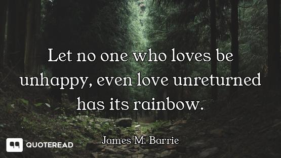 Let no one who loves be unhappy, even love unreturned has its rainbow.