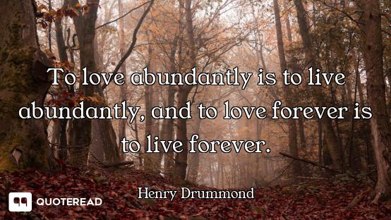 To love abundantly is to live abundantly, and to love forever is to live forever.