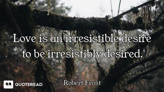 Love is an irresistible desire to be irresistibly desired.