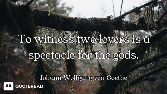 To witness two lovers is a spectacle for the gods.